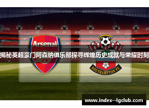 揭秘英超豪门阿森纳俱乐部探寻辉煌历史成就与荣耀时刻