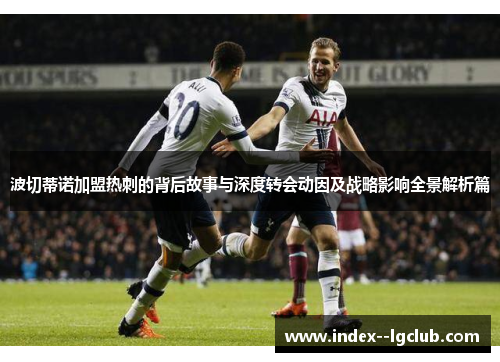 波切蒂诺加盟热刺的背后故事与深度转会动因及战略影响全景解析篇 波切蒂诺加盟热刺的背后故事与深度转会动因及战略影响全景解析篇