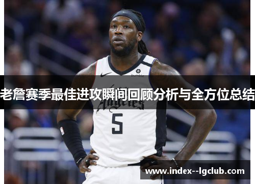 老詹赛季最佳进攻瞬间回顾分析与全方位总结 老詹赛季最佳进攻瞬间回顾分析与全方位总结
