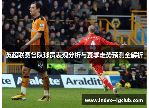 英超联赛各队球员表现分析与赛季走势预测全解析 英超联赛各队球员表现分析与赛季走势预测全解析