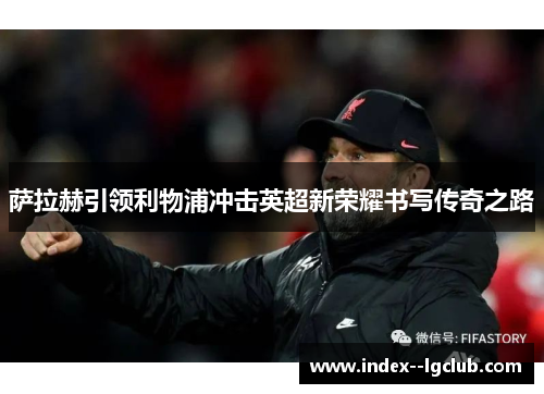 萨拉赫引领利物浦冲击英超新荣耀书写传奇之路 萨拉赫引领利物浦冲击英超新荣耀书写传奇之路