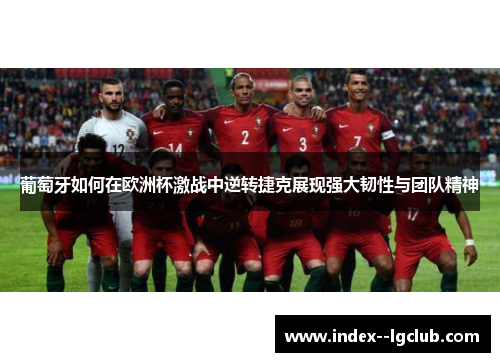 葡萄牙如何在欧洲杯激战中逆转捷克展现强大韧性与团队精神