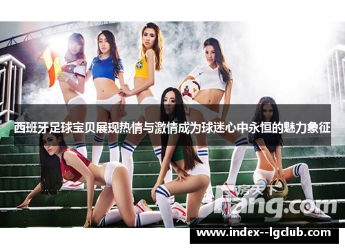 西班牙足球宝贝展现热情与激情成为球迷心中永恒的魅力象征