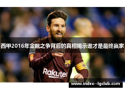 西甲2016年金靴之争背后的真相揭示谁才是最终赢家 西甲2016年金靴之争背后的真相揭示谁才是最终赢家