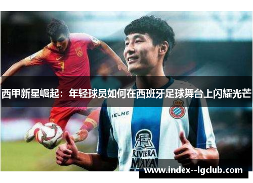 西甲新星崛起：年轻球员如何在西班牙足球舞台上闪耀光芒