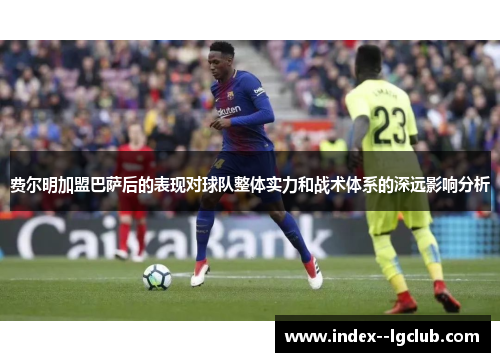 费尔明加盟巴萨后的表现对球队整体实力和战术体系的深远影响分析 费尔明加盟巴萨后的表现对球队整体实力和战术体系的深远影响分析