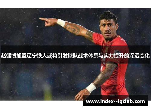 赵健博加盟辽宁铁人或将引发球队战术体系与实力提升的深远变化 赵健博加盟辽宁铁人或将引发球队战术体系与实力提升的深远变化