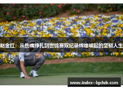 赵金红：从伤痛挣扎到世锦赛双纪录辉煌崛起的坚韧人生