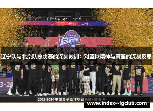 辽宁队与北京队总决赛的深刻教训:对篮球精神与策略的深刻反思 辽宁队与北京队总决赛的深刻教训:对篮球精神与策略的深刻反思