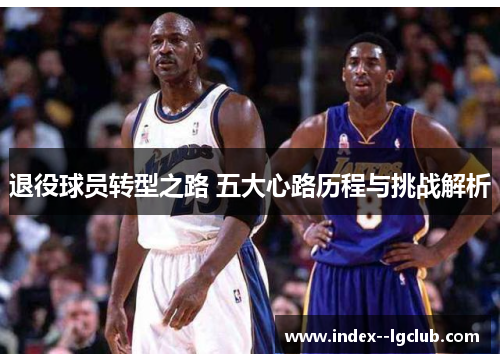 退役球员转型之路 五大心路历程与挑战解析 退役球员转型之路 五大心路历程与挑战解析