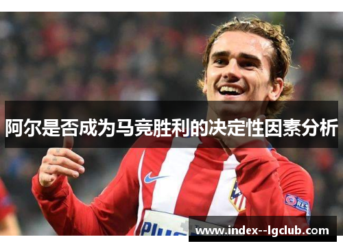 阿尔是否成为马竞胜利的决定性因素分析 阿尔是否成为马竞胜利的决定性因素分析