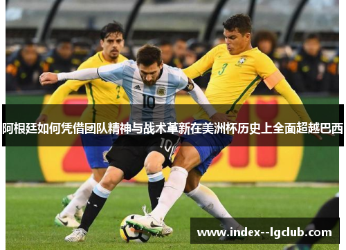 阿根廷如何凭借团队精神与战术革新在美洲杯历史上全面超越巴西