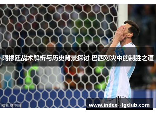 阿根廷战术解析与历史背景探讨 巴西对决中的制胜之道