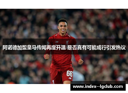 阿诺德加盟皇马传闻再度升温 是否真有可能成行引发热议 阿诺德加盟皇马传闻再度升温 是否真有可能成行引发热议