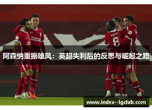 阿森纳重振雄风:英超失利后的反思与崛起之路 阿森纳重振雄风:英超失利后的反思与崛起之路