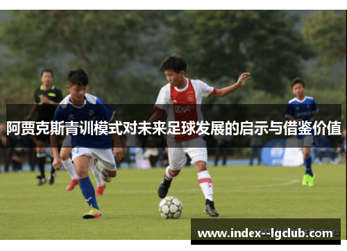 阿贾克斯青训模式对未来足球发展的启示与借鉴价值 阿贾克斯青训模式对未来足球发展的启示与借鉴价值