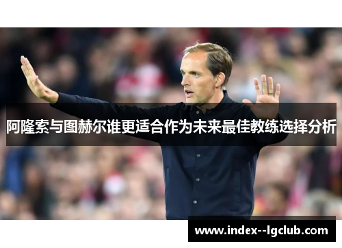 阿隆索与图赫尔谁更适合作为未来最佳教练选择分析 阿隆索与图赫尔谁更适合作为未来最佳教练选择分析