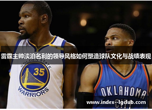 雷霆主帅淡泊名利的领导风格如何塑造球队文化与战绩表现 雷霆主帅淡泊名利的领导风格如何塑造球队文化与战绩表现