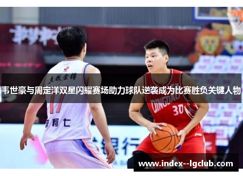韦世豪与周定洋双星闪耀赛场助力球队逆袭成为比赛胜负关键人物 韦世豪与周定洋双星闪耀赛场助力球队逆袭成为比赛胜负关键人物