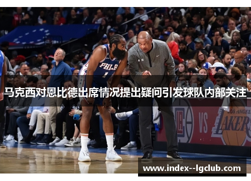 马克西对恩比德出席情况提出疑问引发球队内部关注 马克西对恩比德出席情况提出疑问引发球队内部关注