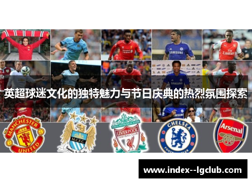 英超球迷文化的独特魅力与节日庆典的热烈氛围探索