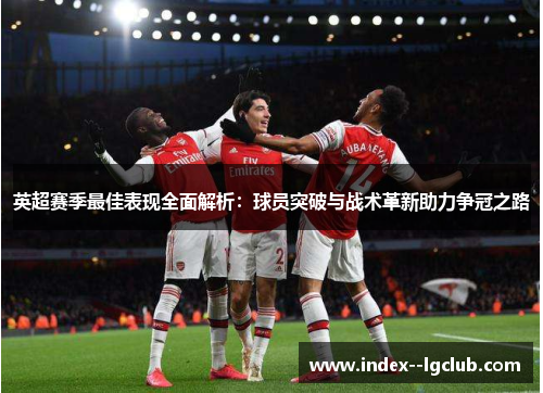 英超赛季最佳表现全面解析:球员突破与战术革新助力争冠之路 英超赛季最佳表现全面解析:球员突破与战术革新助力争冠之路