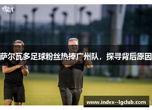 萨尔瓦多足球粉丝热捧广州队,探寻背后原因 萨尔瓦多足球粉丝热捧广州队,探寻背后原因