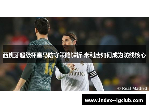 西班牙超级杯皇马防守策略解析 米利唐如何成为防线核心