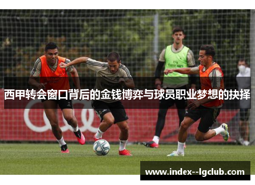 西甲转会窗口背后的金钱博弈与球员职业梦想的抉择