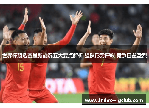 世界杯预选赛最新战况五大要点解析 强队形势严峻 竞争日益激烈 世界杯预选赛最新战况五大要点解析 强队形势严峻 竞争日益激烈