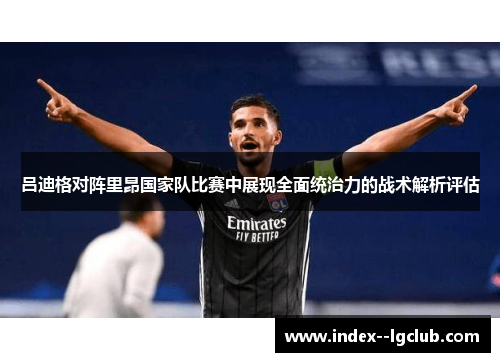 吕迪格对阵里昂国家队比赛中展现全面统治力的战术解析评估