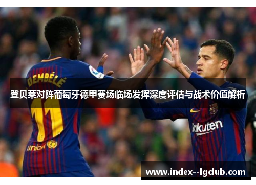 登贝莱对阵葡萄牙德甲赛场临场发挥深度评估与战术价值解析 登贝莱对阵葡萄牙德甲赛场临场发挥深度评估与战术价值解析