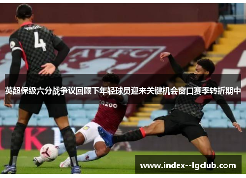 英超保级六分战争议回顾下年轻球员迎来关键机会窗口赛季转折期中 英超保级六分战争议回顾下年轻球员迎来关键机会窗口赛季转折期中