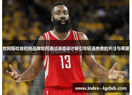 詹姆斯哈登时尚品牌如何通过潮流设计吸引年轻消费者的关注与喜爱 詹姆斯哈登时尚品牌如何通过潮流设计吸引年轻消费者的关注与喜爱