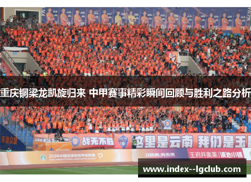 重庆铜梁龙凯旋归来 中甲赛事精彩瞬间回顾与胜利之路分析