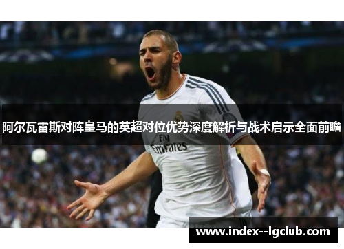 阿尔瓦雷斯对阵皇马的英超对位优势深度解析与战术启示全面前瞻