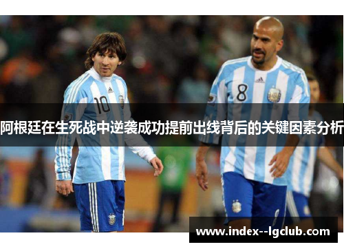 阿根廷在生死战中逆袭成功提前出线背后的关键因素分析