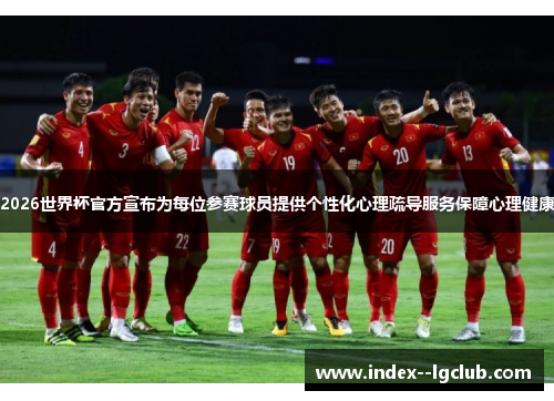 2026世界杯官方宣布为每位参赛球员提供个性化心理疏导服务保障心理健康