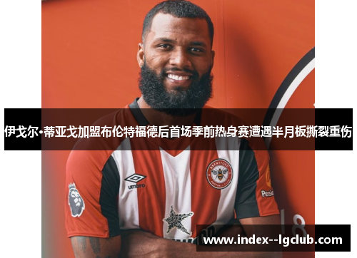 伊戈尔·蒂亚戈加盟布伦特福德后首场季前热身赛遭遇半月板撕裂重伤