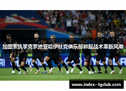 加图索执掌克罗地亚哈伊杜克俱乐部掀起战术革新风潮