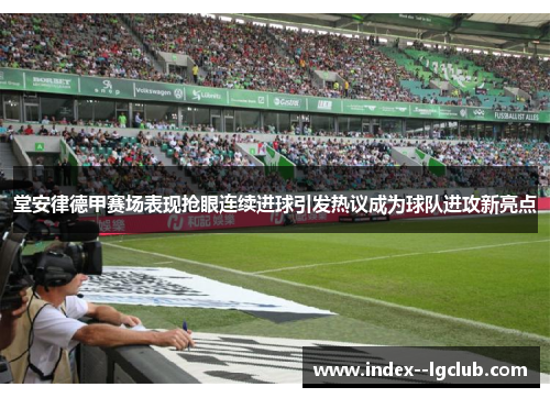 堂安律德甲赛场表现抢眼连续进球引发热议成为球队进攻新亮点 堂安律德甲赛场表现抢眼连续进球引发热议成为球队进攻新亮点