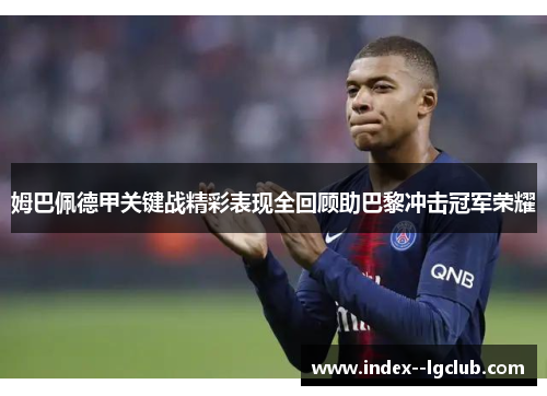 姆巴佩德甲关键战精彩表现全回顾助巴黎冲击冠军荣耀 姆巴佩德甲关键战精彩表现全回顾助巴黎冲击冠军荣耀