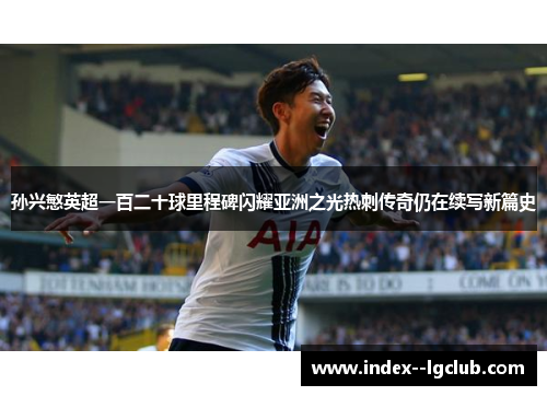 孙兴慜英超一百二十球里程碑闪耀亚洲之光热刺传奇仍在续写新篇史 孙兴慜英超一百二十球里程碑闪耀亚洲之光热刺传奇仍在续写新篇史