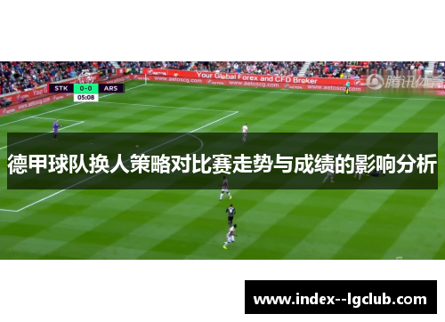 德甲球队换人策略对比赛走势与成绩的影响分析 德甲球队换人策略对比赛走势与成绩的影响分析