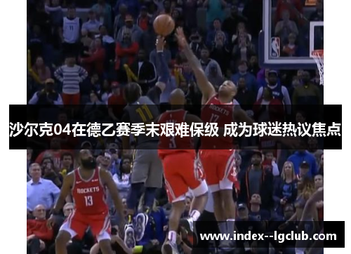 沙尔克04在德乙赛季末艰难保级 成为球迷热议焦点