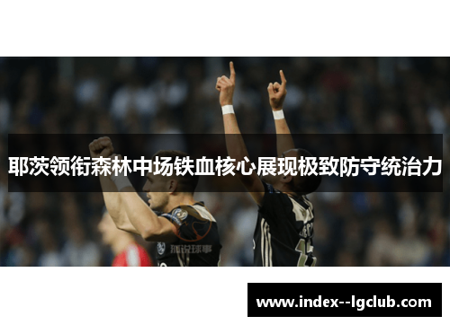 耶茨领衔森林中场铁血核心展现极致防守统治力