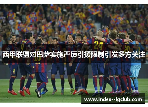 西甲联盟对巴萨实施严厉引援限制引发多方关注