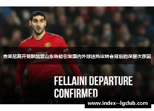 费莱尼离开曼联加盟山东鲁能引发国内外球迷热议转会背后的深层次原因 费莱尼离开曼联加盟山东鲁能引发国内外球迷热议转会背后的深层次原因