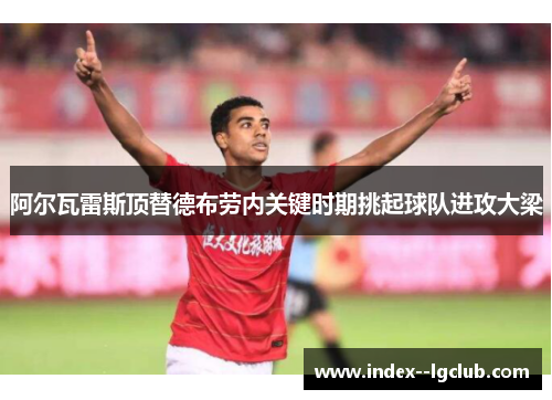 阿尔瓦雷斯顶替德布劳内关键时期挑起球队进攻大梁 阿尔瓦雷斯顶替德布劳内关键时期挑起球队进攻大梁