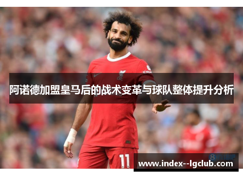 阿诺德加盟皇马后的战术变革与球队整体提升分析